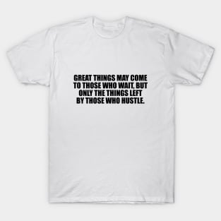 Great things may come to those who wait, but only the things left by those who hustle T-Shirt